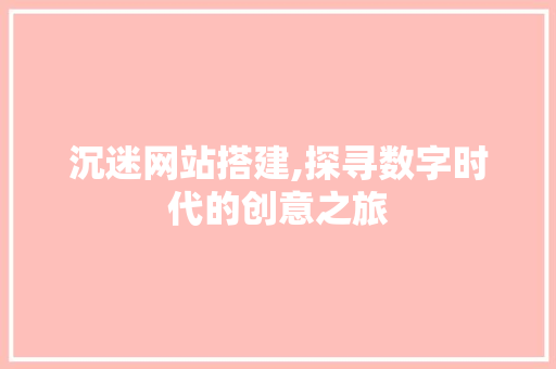 沉迷网站搭建,探寻数字时代的创意之旅 沉迷网站搭建,探寻数字时代的创意之旅 SEO关键词