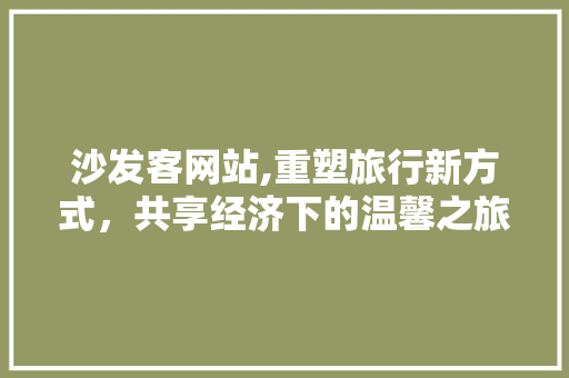 沙发客网站,重塑旅行新方式，共享经济下的温馨之旅 沙发客网站,重塑旅行新方式，共享经济下的温馨之旅 搜狗SEO