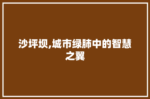 沙坪坝,城市绿肺中的智慧之翼 沙坪坝,城市绿肺中的智慧之翼 神马SEO