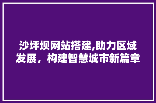沙坪坝网站搭建,助力区域发展，构建智慧城市新篇章 沙坪坝网站搭建,助力区域发展，构建智慧城市新篇章 搜狗SEO