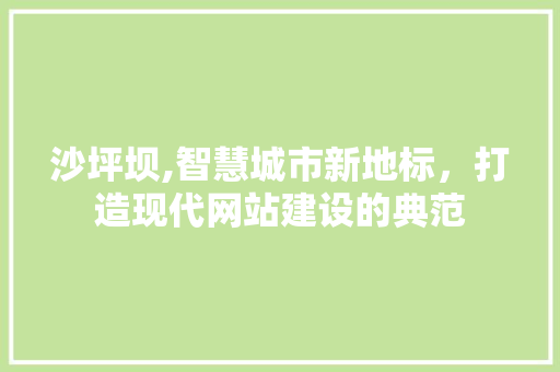沙坪坝,智慧城市新地标，打造现代网站建设的典范 沙坪坝,智慧城市新地标，打造现代网站建设的典范 神马SEO