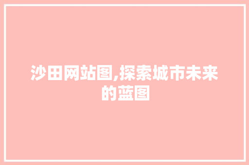 沙田网站图,探索城市未来的蓝图 沙田网站图,探索城市未来的蓝图 百度SEO