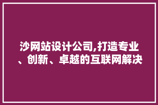 沙网站设计公司,打造专业、创新、卓越的互联网解决方法 沙网站设计公司,打造专业、创新、卓越的互联网解决方法 百度SEO