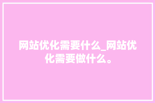 网站优化需要什么_网站优化需要做什么。 网站优化需要什么_网站优化需要做什么。 搜狗SEO