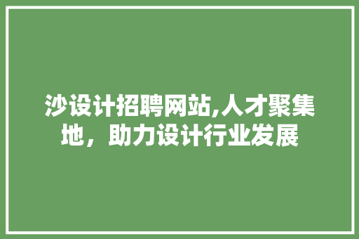 沙设计招聘网站,人才聚集地，助力设计行业发展