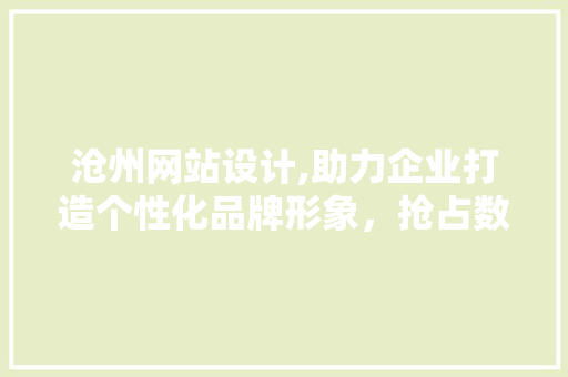 沧州网站设计,助力企业打造个性化品牌形象，抢占数字市场先机 沧州网站设计,助力企业打造个性化品牌形象，抢占数字市场先机 神马SEO