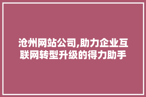 沧州网站公司,助力企业互联网转型升级的得力助手 沧州网站公司,助力企业互联网转型升级的得力助手 网站建设公司