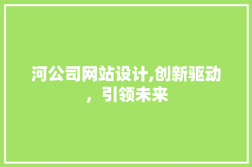 河公司网站设计,创新驱动，引领未来 河公司网站设计,创新驱动，引领未来 神马SEO