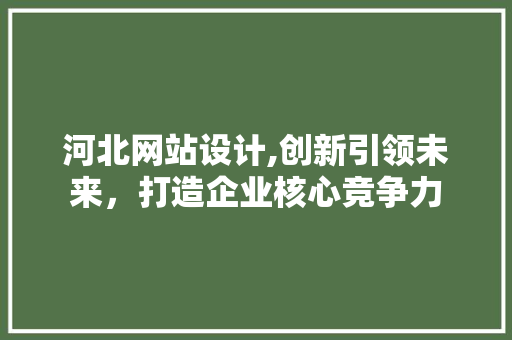 河北网站设计,创新引领未来，打造企业核心竞争力 河北网站设计,创新引领未来，打造企业核心竞争力 搜狗SEO