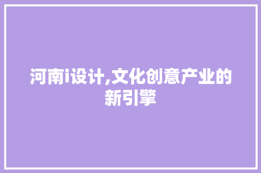 河南i设计,文化创意产业的新引擎 河南i设计,文化创意产业的新引擎 神马SEO