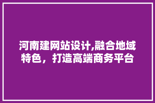 河南建网站设计,融合地域特色，打造高端商务平台 河南建网站设计,融合地域特色，打造高端商务平台 网站建设公司