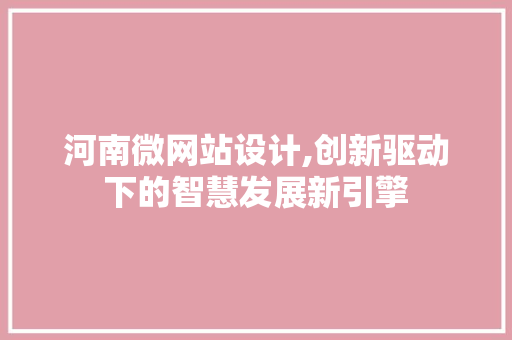 河南微网站设计,创新驱动下的智慧发展新引擎 河南微网站设计,创新驱动下的智慧发展新引擎 必应SEO