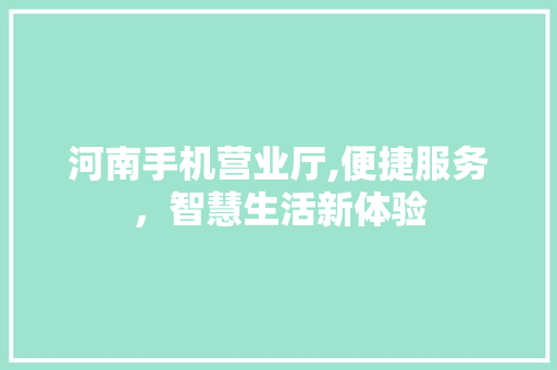 河南手机营业厅,便捷服务，智慧生活新体验 河南手机营业厅,便捷服务，智慧生活新体验 网站建设公司