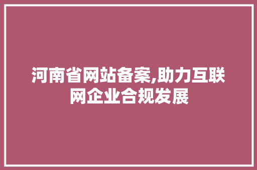 河南省网站备案,助力互联网企业合规发展 河南省网站备案,助力互联网企业合规发展 必应SEO