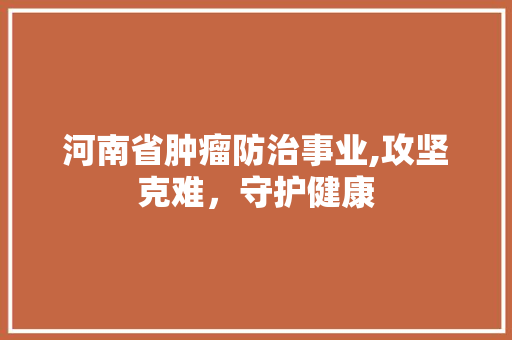 河南省肿瘤防治事业,攻坚克难，守护健康 河南省肿瘤防治事业,攻坚克难，守护健康 必应SEO