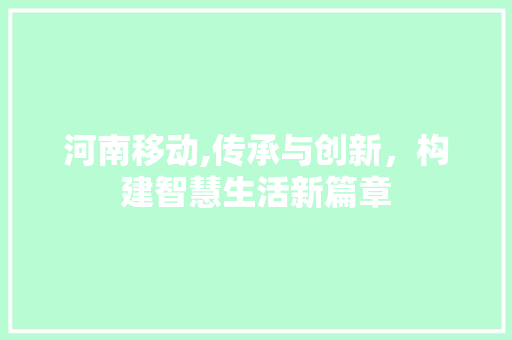 河南移动,传承与创新，构建智慧生活新篇章 河南移动,传承与创新，构建智慧生活新篇章 必应SEO