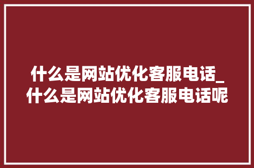 什么是网站优化客服电话_什么是网站优化客服电话呢。 什么是网站优化客服电话_什么是网站优化客服电话呢。 神马SEO