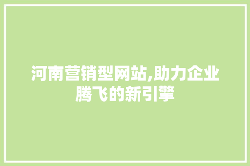 河南营销型网站,助力企业腾飞的新引擎 河南营销型网站,助力企业腾飞的新引擎 网站建设公司