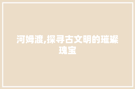 河姆渡,探寻古文明的璀璨瑰宝 河姆渡,探寻古文明的璀璨瑰宝 必应SEO