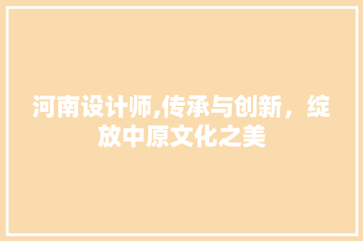河南设计师,传承与创新，绽放中原文化之美 河南设计师,传承与创新，绽放中原文化之美 必应SEO