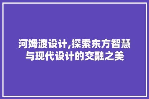 河姆渡设计,探索东方智慧与现代设计的交融之美 河姆渡设计,探索东方智慧与现代设计的交融之美 神马SEO