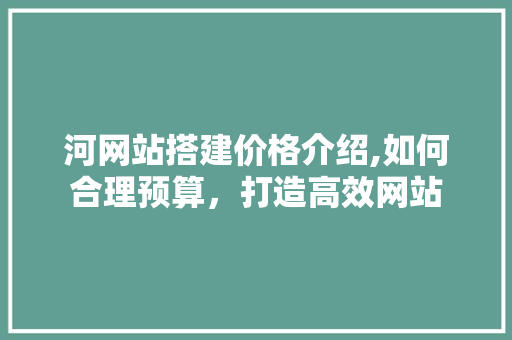 河网站搭建价格介绍,如何合理预算，打造高效网站 河网站搭建价格介绍,如何合理预算，打造高效网站 网站建设公司