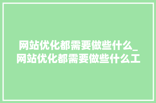 网站优化都需要做些什么_网站优化都需要做些什么工作。 网站优化都需要做些什么_网站优化都需要做些什么工作。 神马SEO