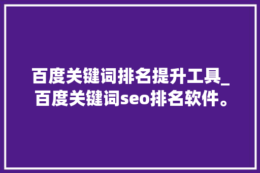 百度关键词排名提升工具_百度关键词seo排名软件。 百度关键词排名提升工具_百度关键词seo排名软件。 SEO关键词