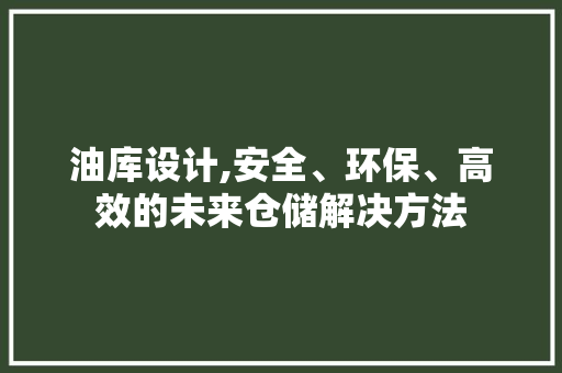 油库设计,安全、环保、高效的未来仓储解决方法