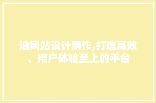 油网站设计制作,打造高效、用户体验至上的平台 油网站设计制作,打造高效、用户体验至上的平台 必应SEO