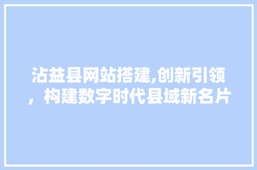 沾益县网站搭建,创新引领，构建数字时代县域新名片 沾益县网站搭建,创新引领，构建数字时代县域新名片 必应SEO