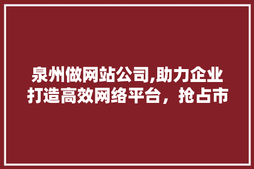 泉州做网站公司,助力企业打造高效网络平台，抢占市场先机 泉州做网站公司,助力企业打造高效网络平台，抢占市场先机 百度SEO