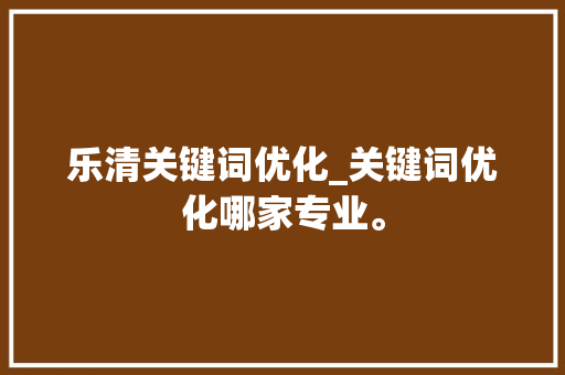 乐清关键词优化_关键词优化哪家专业。