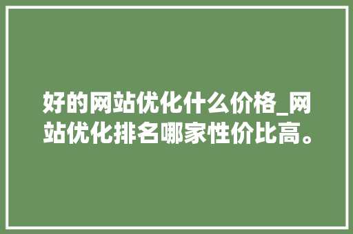 好的网站优化什么价格_网站优化排名哪家性价比高。 好的网站优化什么价格_网站优化排名哪家性价比高。 搜狗SEO