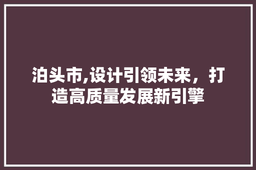 泊头市,设计引领未来，打造高质量发展新引擎 泊头市,设计引领未来，打造高质量发展新引擎 百度SEO
