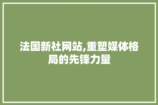 法国新社网站,重塑媒体格局的先锋力量 法国新社网站,重塑媒体格局的先锋力量 搜狗SEO