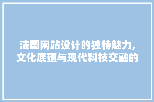 法国网站设计的独特魅力,文化底蕴与现代科技交融的艺术 法国网站设计的独特魅力,文化底蕴与现代科技交融的艺术 必应SEO