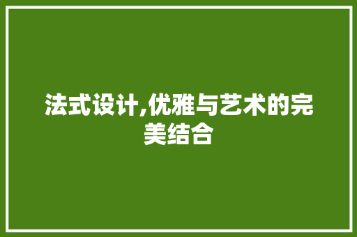 法式设计,优雅与艺术的完美结合 法式设计,优雅与艺术的完美结合 必应SEO