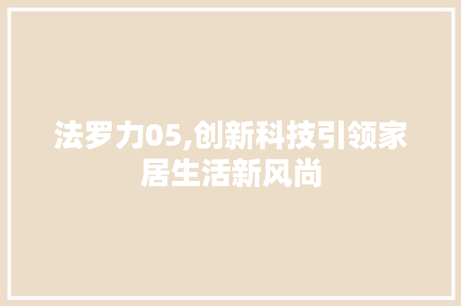法罗力05,创新科技引领家居生活新风尚 法罗力05,创新科技引领家居生活新风尚 百度SEO