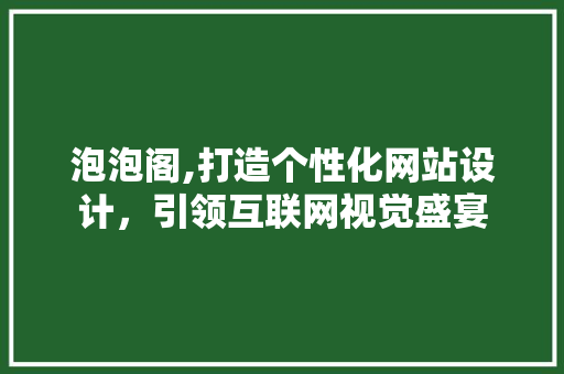 泡泡阁,打造个性化网站设计，引领互联网视觉盛宴