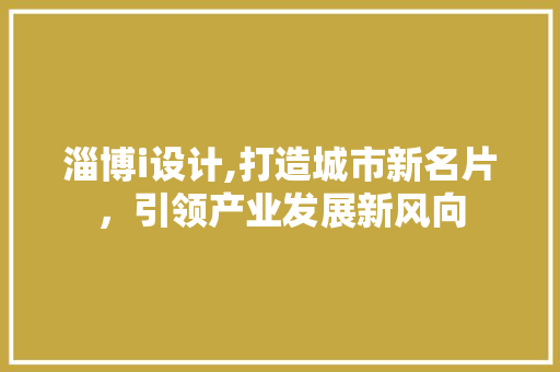 淄博i设计,打造城市新名片，引领产业发展新风向