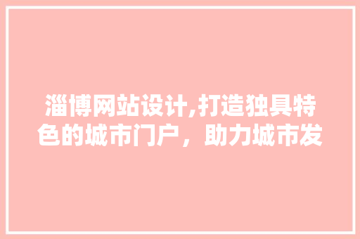 淄博网站设计,打造独具特色的城市门户，助力城市发展