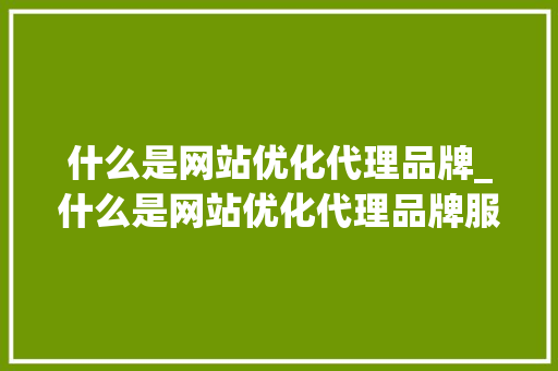 什么是网站优化代理品牌_什么是网站优化代理品牌服务。 什么是网站优化代理品牌_什么是网站优化代理品牌服务。 百度SEO