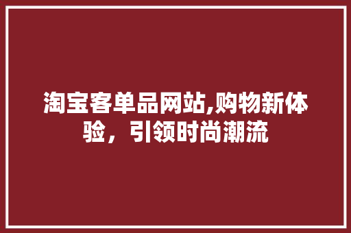 淘宝客单品网站,购物新体验，引领时尚潮流