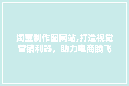 淘宝制作图网站,打造视觉营销利器，助力电商腾飞