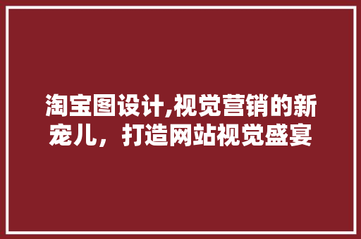 淘宝图设计,视觉营销的新宠儿，打造网站视觉盛宴