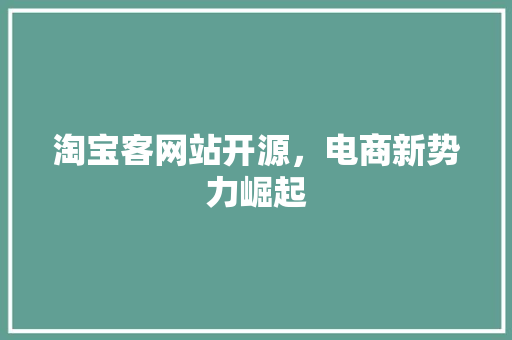 淘宝客网站开源，电商新势力崛起
