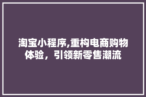 淘宝小程序,重构电商购物体验，引领新零售潮流