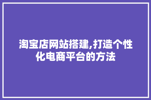 淘宝店网站搭建,打造个性化电商平台的方法