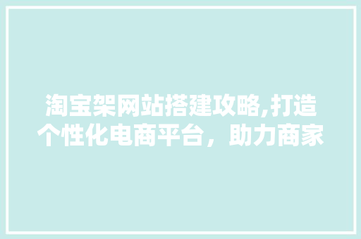 淘宝架网站搭建攻略,打造个性化电商平台，助力商家拓展线上业务